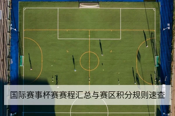 国际赛事杯赛赛程汇总与赛区积分规则速查