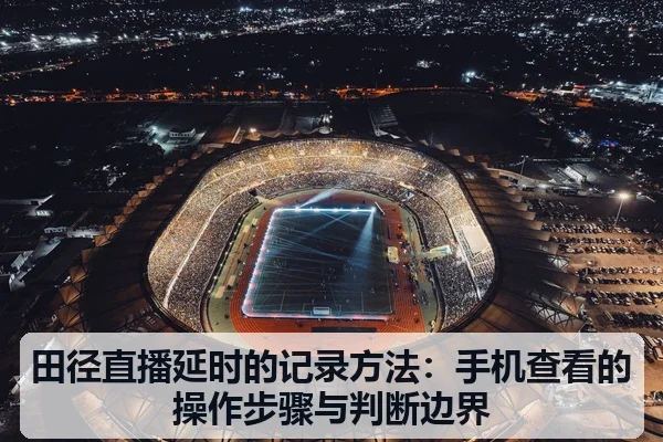 田径直播延时的记录方法：手机查看的操作步骤与判断边界